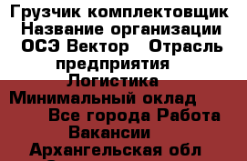 Грузчик-комплектовщик › Название организации ­ ОСЭ-Вектор › Отрасль предприятия ­ Логистика › Минимальный оклад ­ 18 000 - Все города Работа » Вакансии   . Архангельская обл.,Северодвинск г.